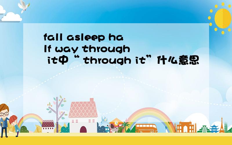 fall asleep half way through it中“ through it”什么意思