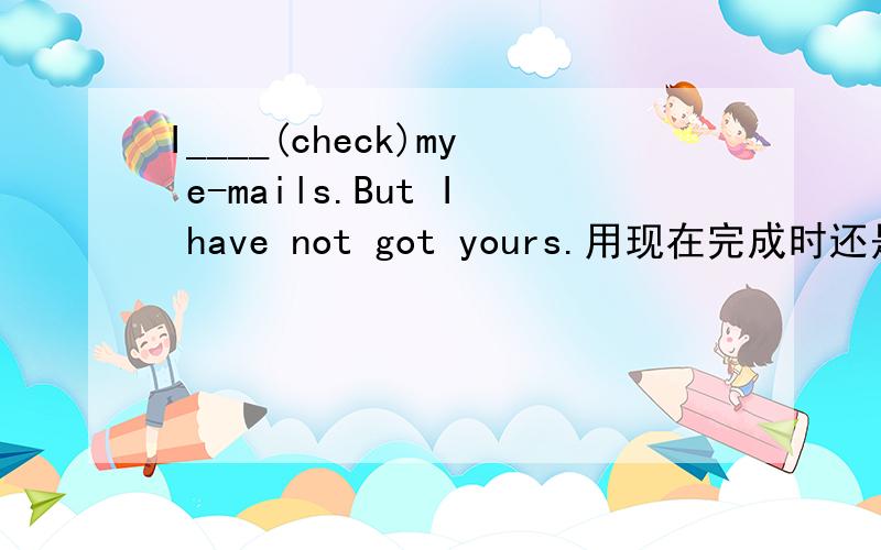 I____(check)my e-mails.But I have not got yours.用现在完成时还是过去时啊