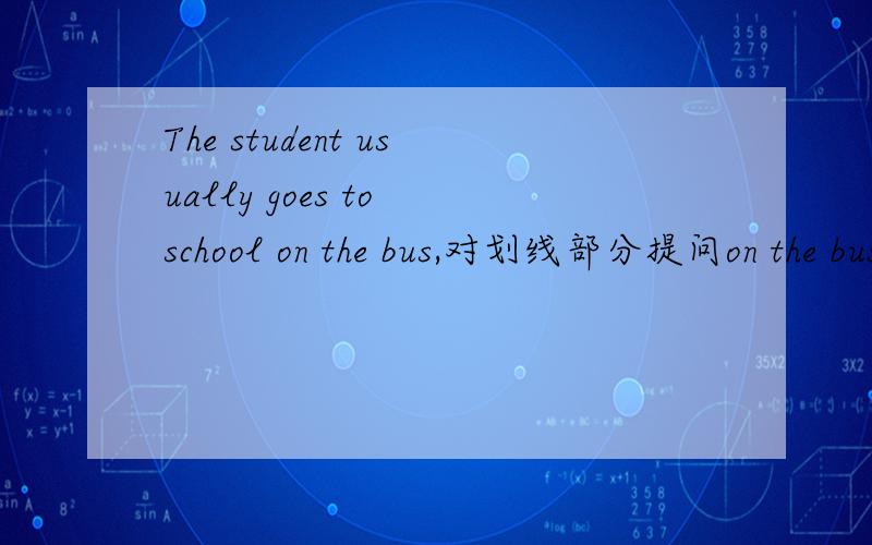 The student usually goes to school on the bus,对划线部分提问on the bus是划线部分