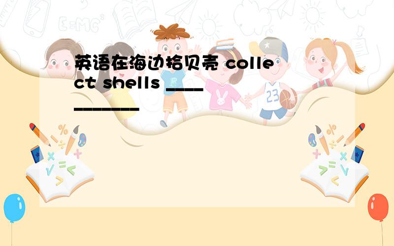 英语在海边拾贝壳 collect shells ___________