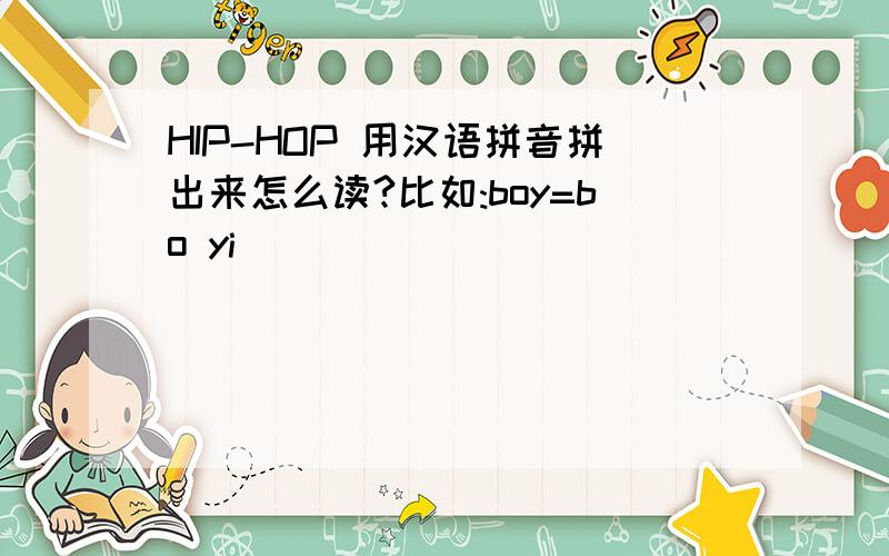 HIP-HOP 用汉语拼音拼出来怎么读?比如:boy=bo yi
