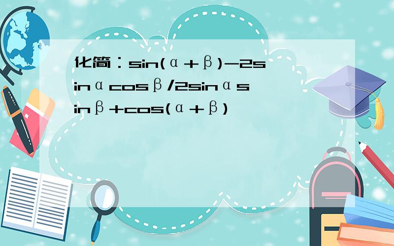 化简：sin(α+β)-2sinαcosβ/2sinαsinβ+cos(α+β)