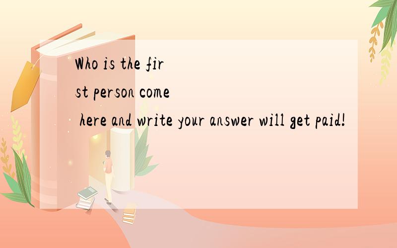 Who is the first person come here and write your answer will get paid!