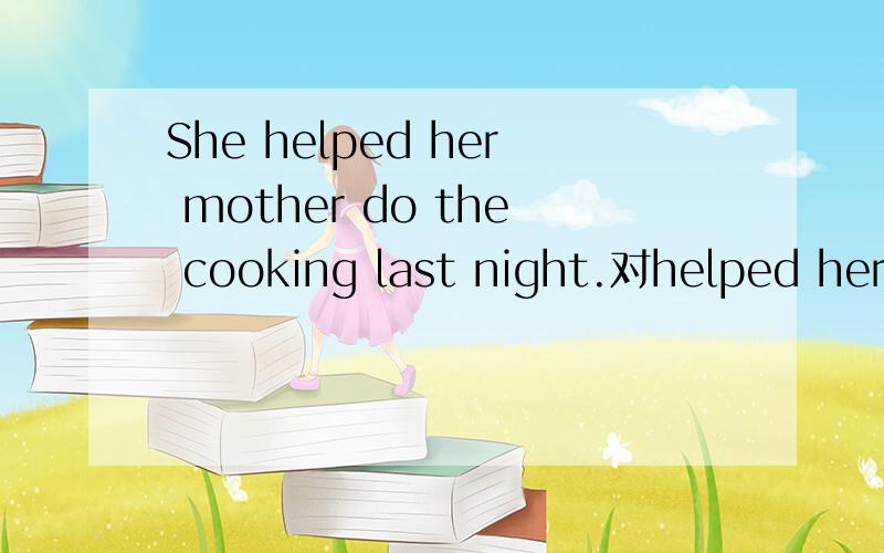 She helped her mother do the cooking last night.对helped her mother do the cooking 提问