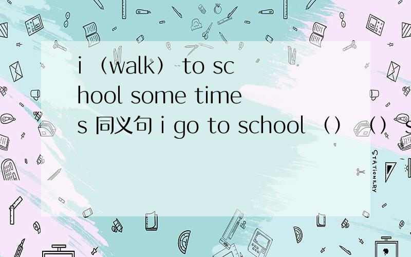 i （walk） to school some times 同义句 i go to school （） （） sometimes