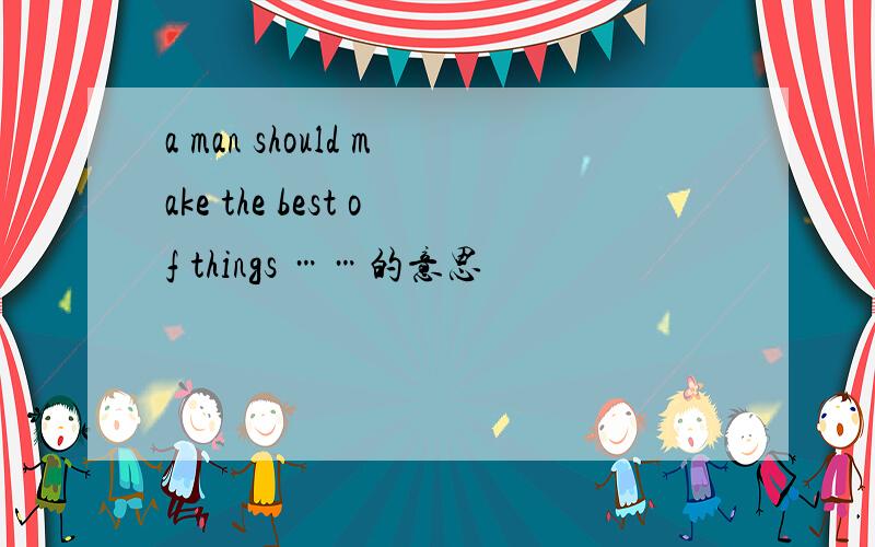 a man should make the best of things ……的意思