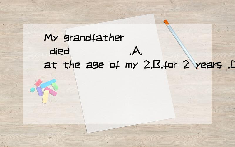 My grandfather died _____.A.at the age of my 2.B.for 2 years .C.when l was 2 D.my age of 2