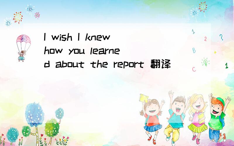 I wish I knew how you learned about the report 翻译