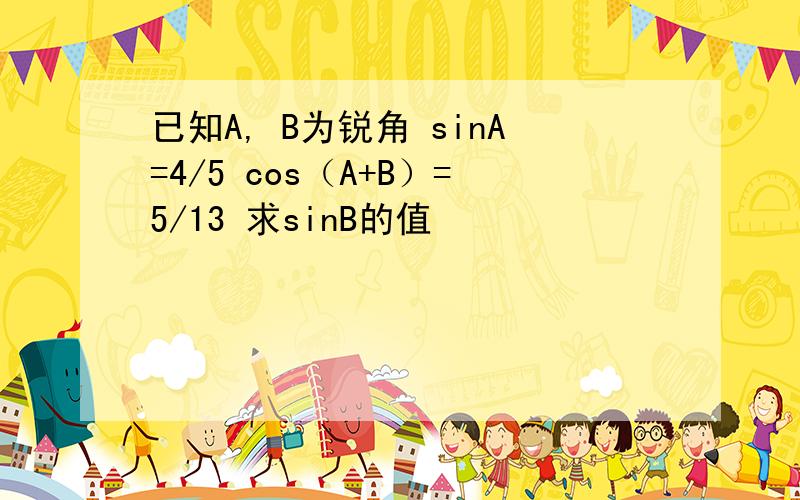 已知A, B为锐角 sinA=4/5 cos（A+B）=5/13 求sinB的值