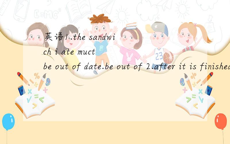 英语1.the sandwich i ate muct be out of date.be out of 2.after it is finished ,you can invite your family members to taste it,请问 is finished 是被动句吗?is 为什么不是was?3.don't spend the whole aternoon doiong sports outside ,and i do