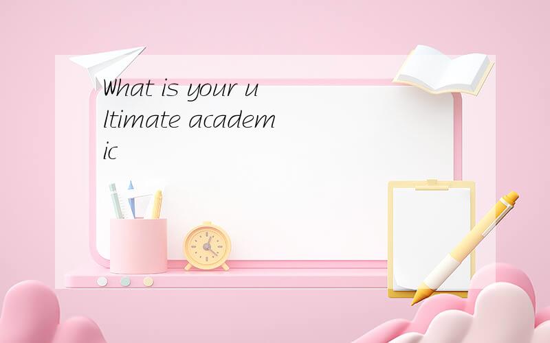 What is your ultimate academic