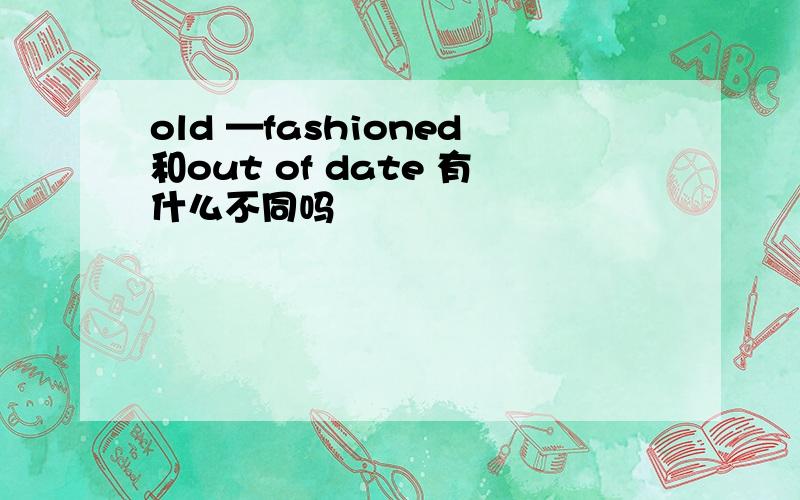 old —fashioned和out of date 有什么不同吗