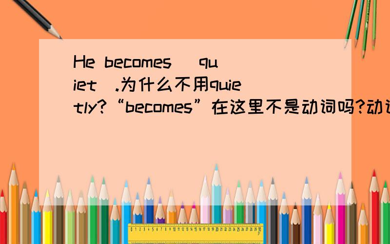 He becomes (quiet).为什么不用quietly?“becomes”在这里不是动词吗?动词后面应该加副词才对呀?