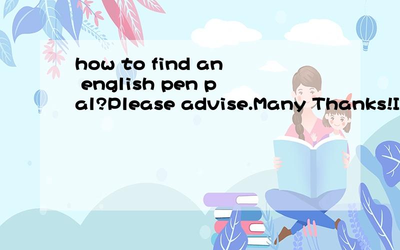 how to find an english pen pal?Please advise.Many Thanks!I hope her or his english is better than I.If your english is very good,you can add me.