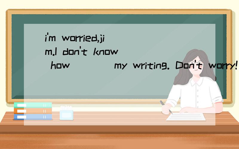 i'm worried,jim.I don't know how____my writing. Don't worry! Why not___a pen pal?Aimprove;to findBimprove;findCto improve;find Dto improve;to find