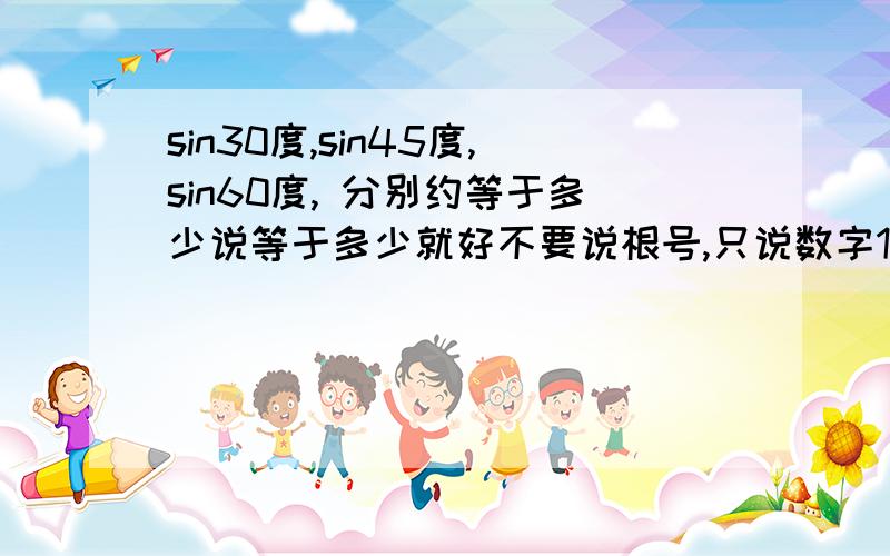 sin30度,sin45度,sin60度, 分别约等于多少说等于多少就好不要说根号,只说数字1或0.几