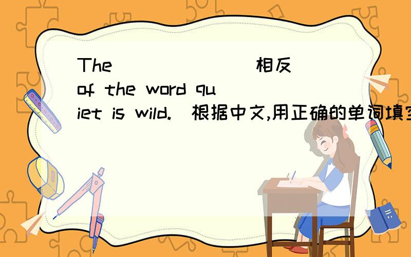 The ______（相反）of the word quiet is wild.（根据中文,用正确的单词填空）