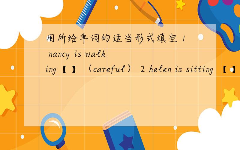 用所给单词的适当形式填空 1 nancy is walking【 】（careful） 2 helen is sitting 【 】(quiet) on the