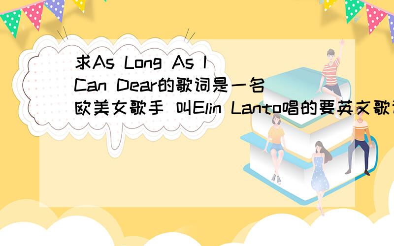 求As Long As I Can Dear的歌词是一名欧美女歌手 叫Elin Lanto唱的要英文歌词 但有中英对照的更好!