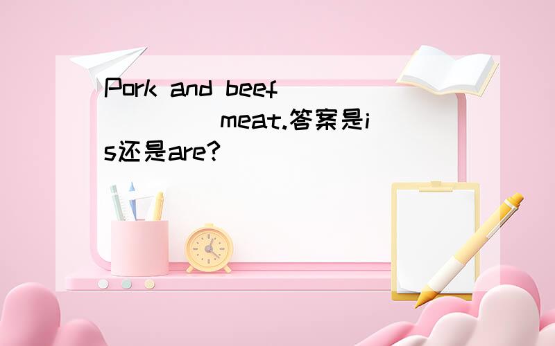 Pork and beef ____ meat.答案是is还是are?