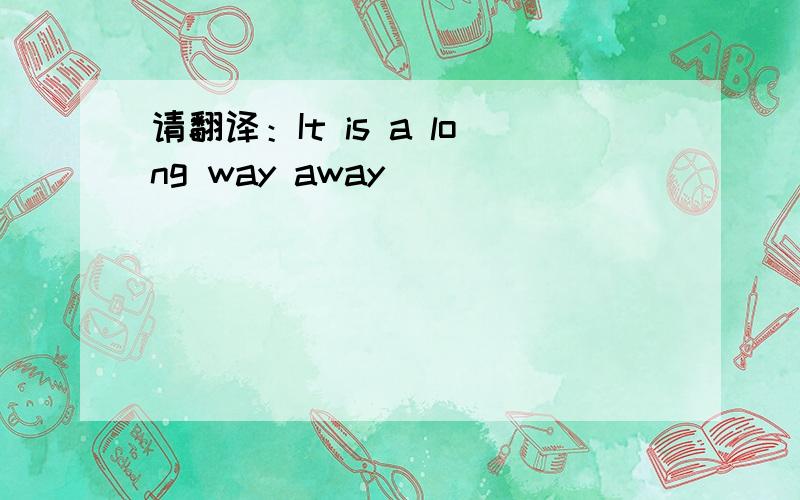 请翻译：It is a long way away