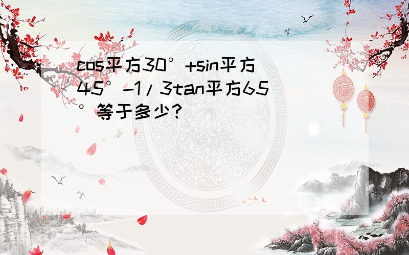 cos平方30°+sin平方45°-1/3tan平方65°等于多少?