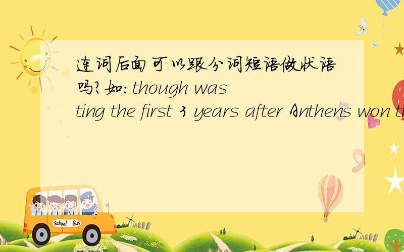 连词后面可以跟分词短语做状语吗?如:though wasting the first 3 years after Anthens won the right to host Olympica Game ,the Creeks have finally caught up!Though 后面可以直接跟分词短语吗?我查过语法书while and when 是