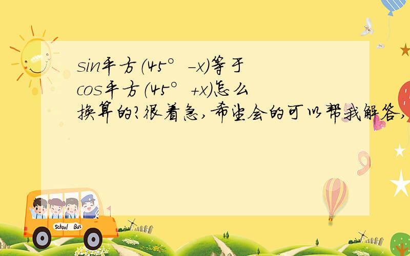 sin平方（45°-x)等于cos平方（45°+x)怎么换算的?很着急,希望会的可以帮我解答,.