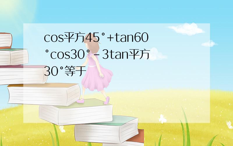 cos平方45°+tan60°cos30°-3tan平方30°等于