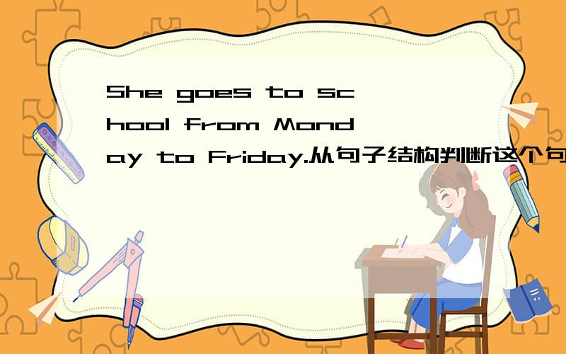 She goes to school from Monday to Friday.从句子结构判断这个句子的类型