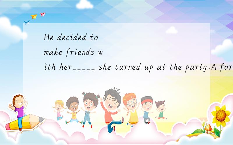 He decided to make friends with her_____ she turned up at the party.A for the first time B the first timeC the first time whenD it was the first time