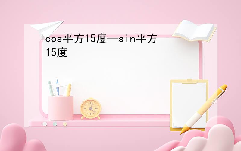 cos平方15度—sin平方15度