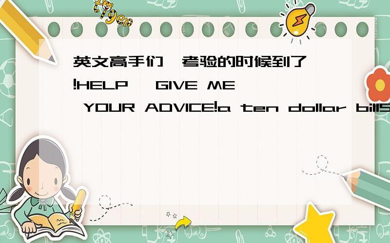 英文高手们,考验的时候到了,!HELP ,GIVE ME YOUR ADVICE!a ten dollar billSam waited patiently in the long line at the grocery store .He had come to pick up a few items for his mother.He often did chores for his parents after school.He enjioy