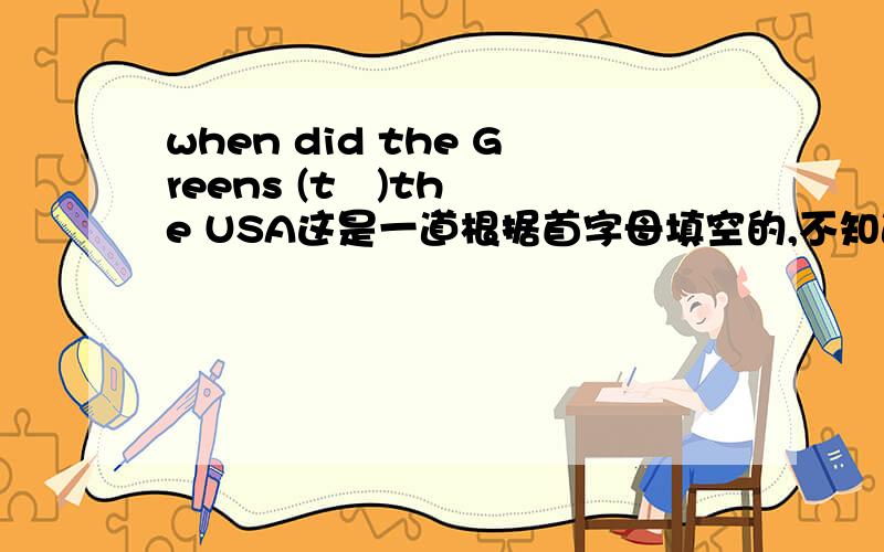 when did the Greens (t   )the USA这是一道根据首字母填空的,不知道什么,在线请帮忙.还有一道we have a dog （  ） xingxing?A.name B.camed C.naming D.names 最好能说说为什么、