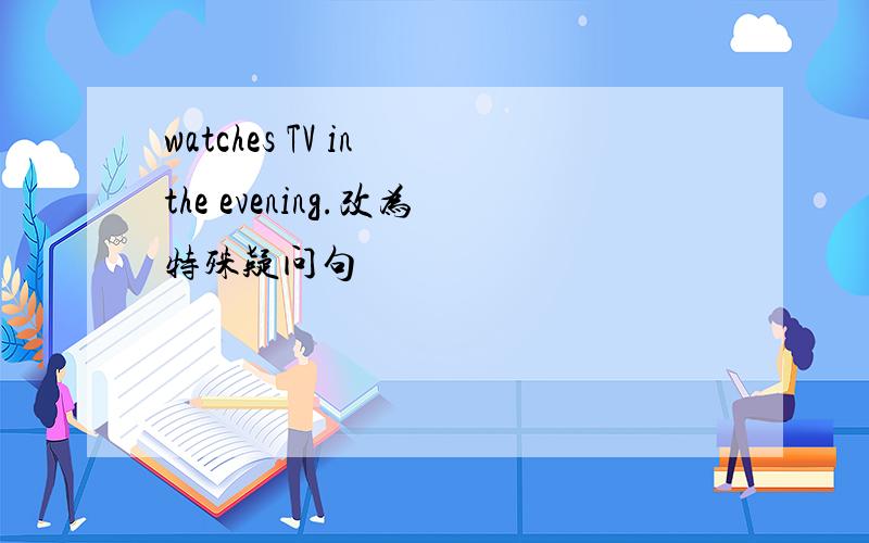 watches TV in the evening.改为特殊疑问句