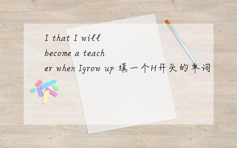 I that I will become a teacher when Igrow up 填一个H开头的单词