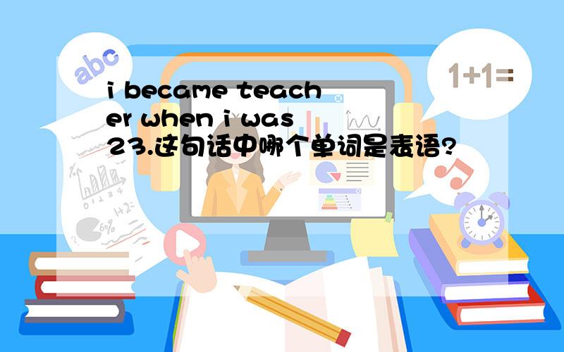 i became teacher when i was 23.这句话中哪个单词是表语?