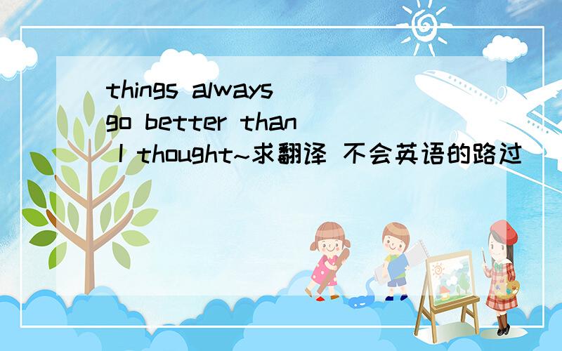 things always go better than I thought~求翻译 不会英语的路过