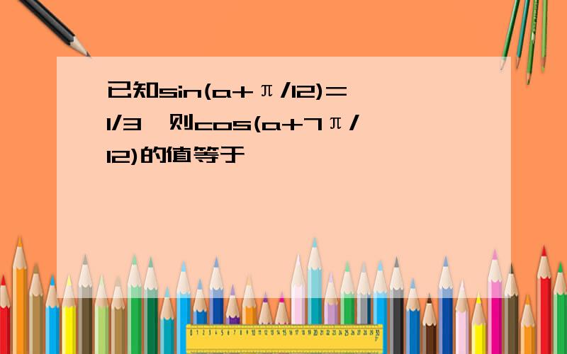 已知sin(a+π/12)=1/3,则cos(a+7π/12)的值等于