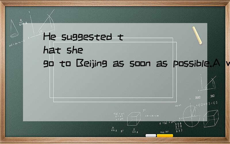 He suggested that she _____ go to Beijing as soon as possible.A wentB go C goesD will go