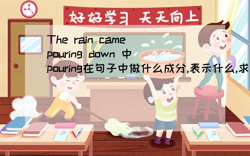 The rain came pouring down 中pouring在句子中做什么成分,表示什么,求详解