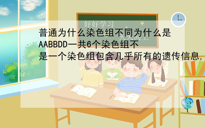 普通为什么染色组不同为什么是AABBDD一共6个染色组不是一个染色组包含几乎所有的遗传信息,那么染色组为什么还会有不同之分呢A跟B跟D的差别是啥,凭什么这么写呢