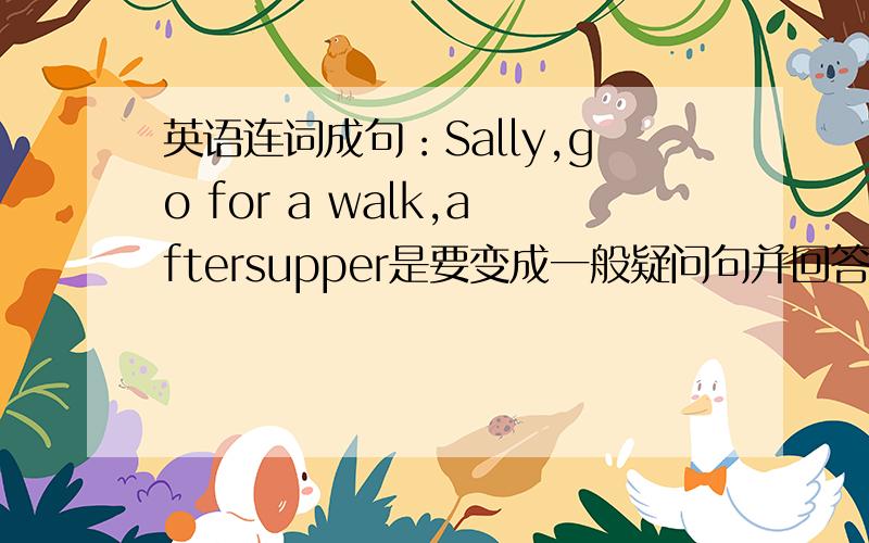 英语连词成句：Sally,go for a walk,aftersupper是要变成一般疑问句并回答