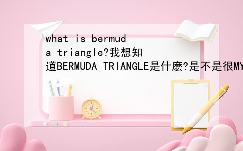 what is bermuda triangle?我想知道BERMUDA TRIANGLE是什麽?是不是很MYSTERY 的东西,很想知道,