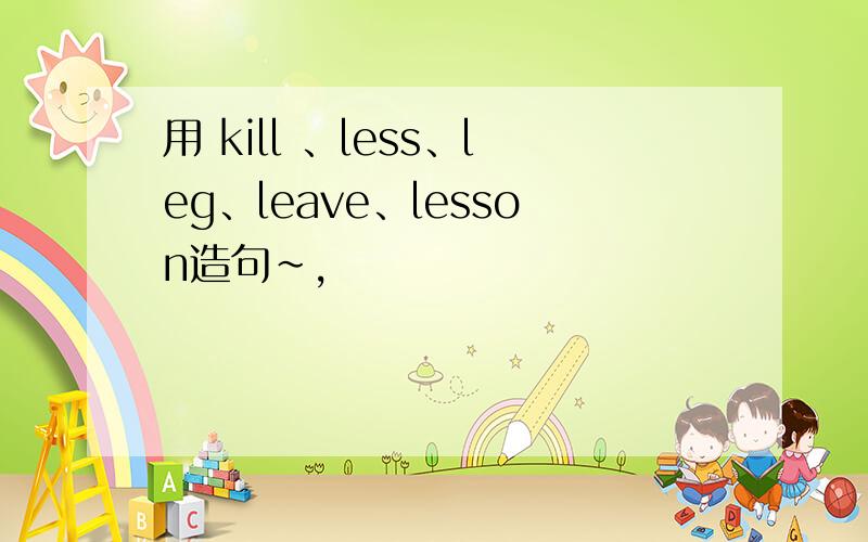 用 kill 、less、leg、leave、lesson造句~,