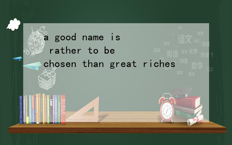 a good name is rather to be chosen than great riches