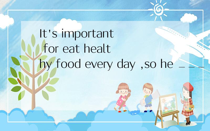 It's important for eat healthy food every day ,so he ___ like ___ ___ food ___ ___.每天吃健康的食It's important for eat healthy food every day ,so he ___ like ___ ___ food ___ ___.每天吃健康的食物很重要,所以他不再喜欢吃甜