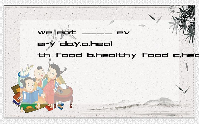 we eat ____ every day.a.health food b.healthy food c.health foods d.healthy foodswe eat ____ every day.a.health food b.healthy food c.health foods d.healthy foodsall of us find ____ necessary to take excise every day.a.this b.that c.it d.themwho's th