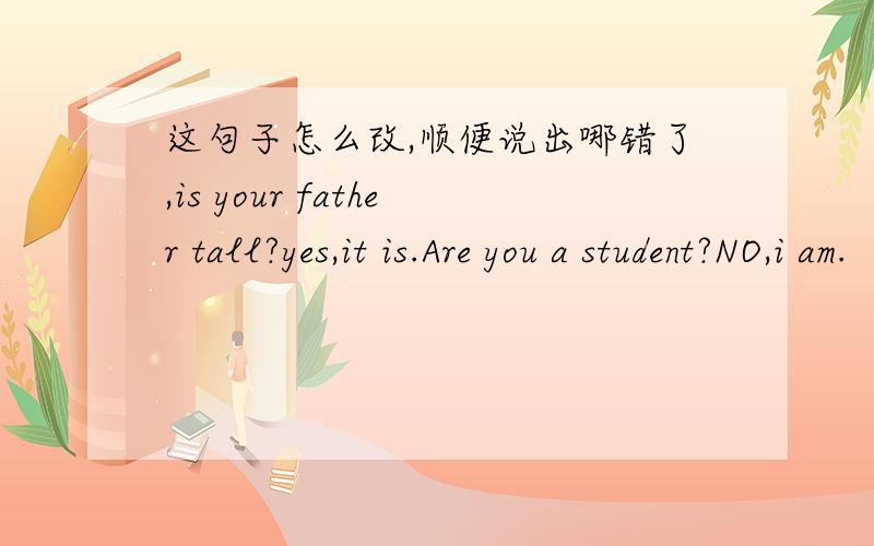这句子怎么改,顺便说出哪错了,is your father tall?yes,it is.Are you a student?NO,i am.