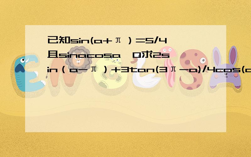 已知sin(a+π）=5/4且sinacosa＜0求2sin（a-π）+3tan(3π-a)/4cos(a-3π）